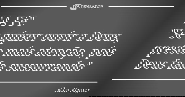 "A Fé" "Se quiser ouvir a Deus, preste mais atenção, pois Deus fala sussurrando"... Frase de Alan Vagner.