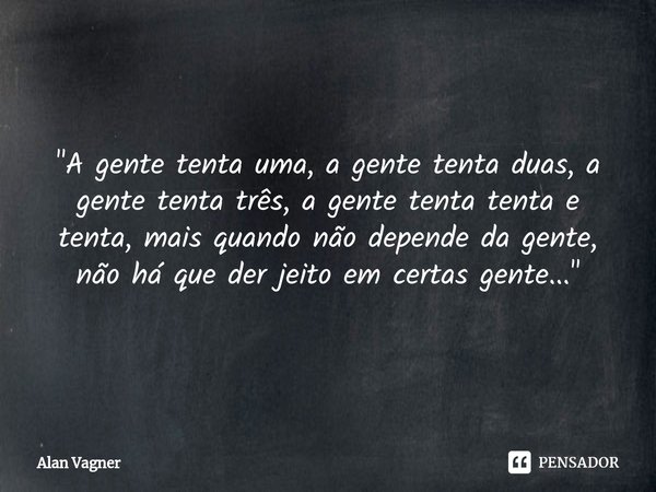 ⁠"A gente tenta uma, a gente tenta duas, a gente tenta três, a gente tenta tenta e tenta, mais quando não depende da gente, não há que der jeito em certas ... Frase de Alan Vagner.