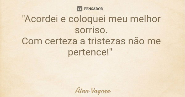 "Acordei e coloquei meu melhor sorriso. Com certeza a tristezas não me pertence!"... Frase de Alan Vagner.