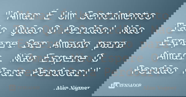 "Amar É Um Sentimento Tão Quão O Perdão! Não Espere Ser Amado para Amar, Não Espere O Perdão Para Perdoar!"... Frase de Alan Vagner.