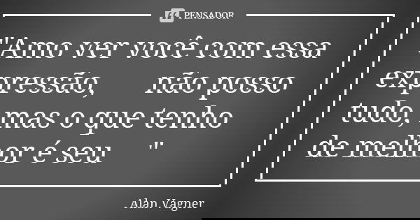 "Amo ver você com essa expressão, 😊 não posso tudo, mas o que tenho de melhor é seu❤"... Frase de Alan Vagner.