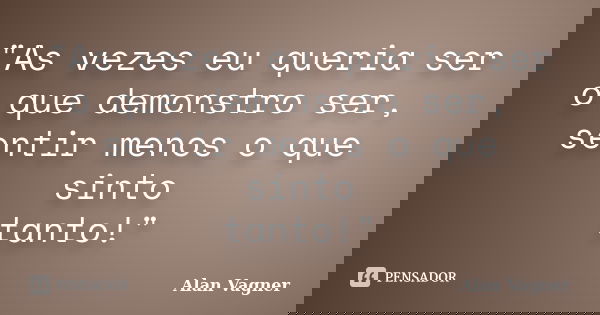 "As vezes eu queria ser o que demonstro ser, sentir menos o que sinto tanto!"... Frase de Alan Vagner.