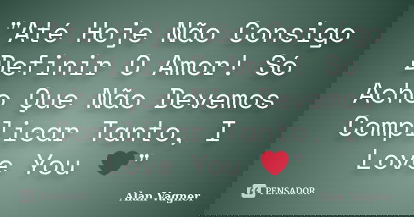 "Até Hoje Não Consigo Definir O Amor! Só Acho Que Não Devemos Complicar Tanto, I Love You ❤"... Frase de Alan Vagner.