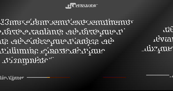 "Como é bom senti este sentimento tão forte e radiante, ele forte que ti levanta, ele é doce que ti adoça, ele luz que ti ilumina, é parte de ti que ti com... Frase de Alan Vagner.