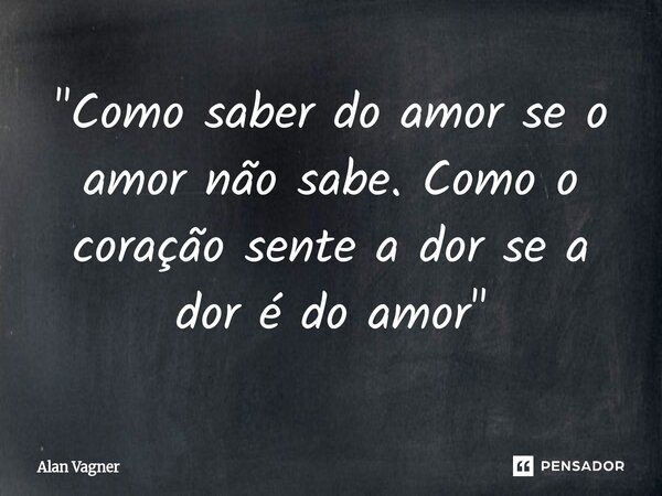 ⁠⁠ "Como saber do amor se o amor não sabe. Como o coração sente a dor se a dor é do amor"... Frase de Alan Vagner.