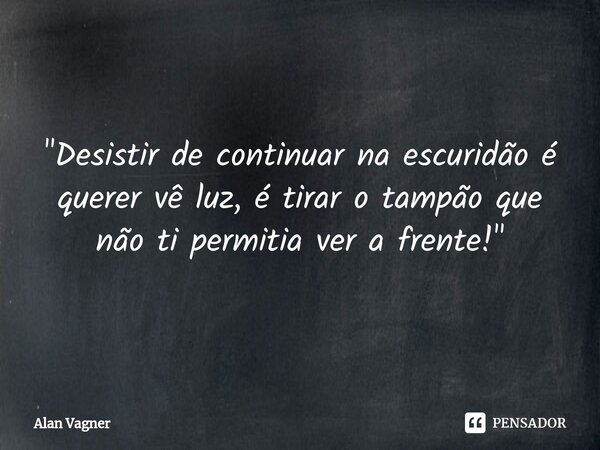 "⁠Desistir de continuar na escuridão é querer vê luz, é tirar o tampão que não ti permitia ver a frente!"... Frase de Alan Vagner.
