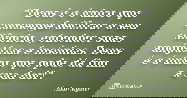 "Deus é o único que consegue decifrar o seu silêncio, entender suas angústias e insónias. Deus é o único que pode dá fim a sua dor!"... Frase de Alan Vagner.