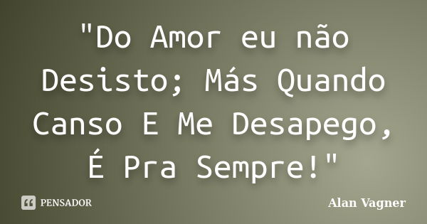 "Do Amor eu não Desisto; Más Quando Canso E Me Desapego, É Pra Sempre!"... Frase de Alan Vagner.