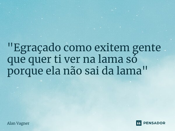 ⁠"Egraçado como exitem gente que quer ti ver na lama só porque ela não sai da lama"... Frase de Alan Vagner.