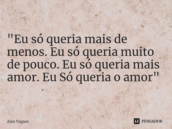⁠"Eu só queria mais de menos. Eu só queria muito de pouco. Eu só queria mais amor. Eu Só queria o amor"... Frase de Alan Vagner.