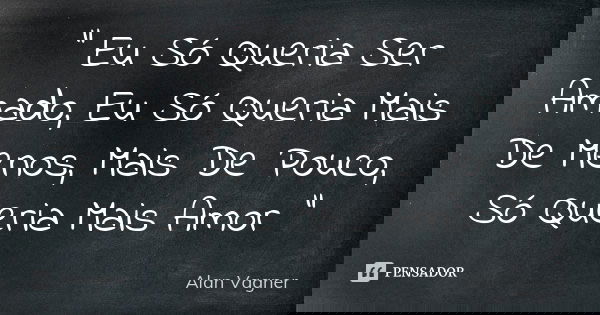 " Eu Só Queria Ser Amado, Eu Só Queria Mais De Menos, Mais De Pouco, Só Queria Mais Amor "... Frase de Alan Vagner.