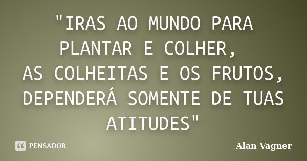 "IRAS AO MUNDO PARA PLANTAR E COLHER, AS COLHEITAS E OS FRUTOS, DEPENDERÁ SOMENTE DE TUAS ATITUDES"... Frase de Alan Vagner.