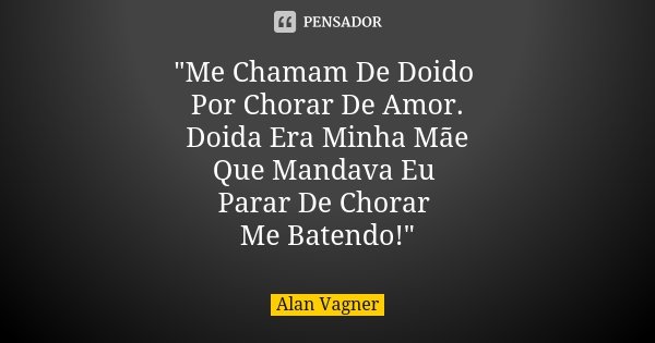 "Me Chamam De Doido Por Chorar De Amor. Doida Era Minha Mãe Que Mandava Eu Parar De Chorar Me Batendo!"... Frase de Alan Vagner.