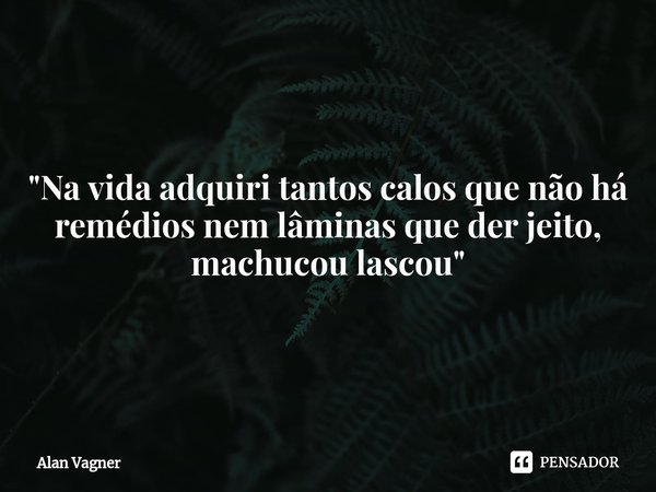 ⁠"Na vida adquiri tantos calos que não há remédios nem lâminas que der jeito, machucou lascou "... Frase de Alan Vagner.
