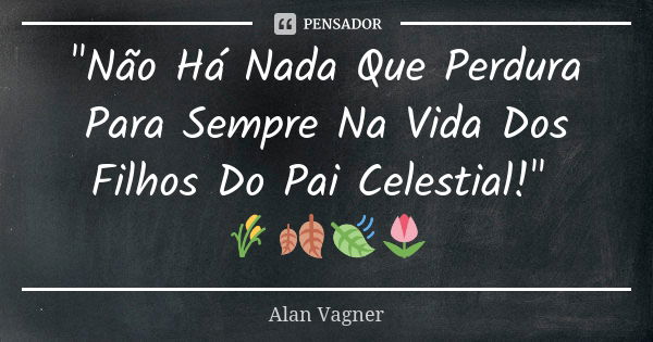 "Não Há Nada Que Perdura Para Sempre Na Vida Dos Filhos Do Pai Celestial!" 🌾🍂🍃🌷... Frase de Alan Vagner.