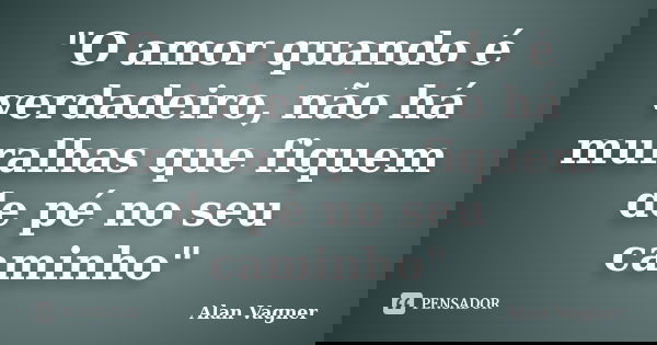 "O amor quando é verdadeiro, não há muralhas que fiquem de pé no seu caminho"... Frase de Alan Vagner.