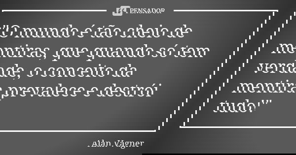 "O mundo é tão cheio de mentiras, que quando só tem verdade, o conceito da mentira prevalece e destrói tudo!"... Frase de Alan Vagner.