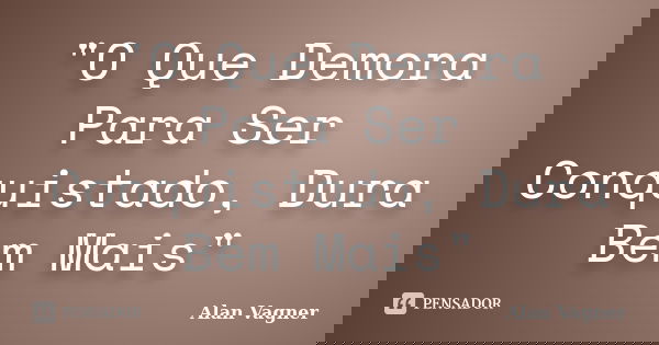 "O Que Demora Para Ser Conquistado, Dura Bem Mais"... Frase de Alan Vagner.