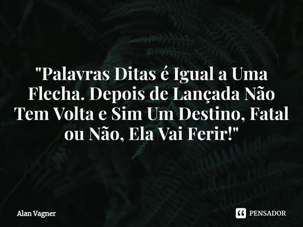 ⁠"Palavras Ditas é Igual a Uma Flecha. Depois de Lançada Não Tem Volta e Sim Um Destino, Fatal ou Não, Ela Vai Ferir!"... Frase de Alan Vagner.