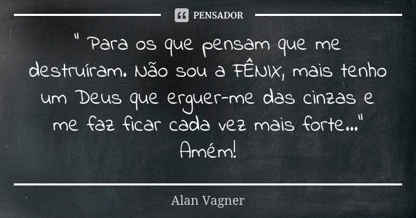 " Para os que pensam que me destruíram. Não sou a FÊNIX, mais tenho um Deus que erguer-me das cinzas e me faz ficar cada vez mais forte..." Amém!... Frase de Alan Vagner.