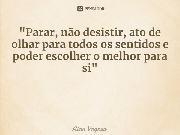 "⁠Parar, não desistir, ato de olhar para todos os sentidos e poder escolher o melhor para si"... Frase de Alan Vagner.
