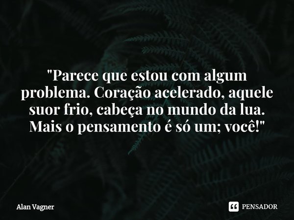 ⁠⁠"Parece que estou com algum problema. Coração acelerado, aquele suor frio, cabeça no mundo da lua. Mais o pensamento é só um; você!"... Frase de Alan Vagner.