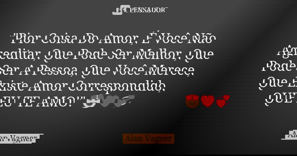 "Pior Coisa Do Amor, É Você Não Agreditar, Que Pode Ser Melhor, Que Pode Ser A Pessoa, Que Você Merece, Que Existe Amor Correspondido, QUE EU TE AMO!"... Frase de Alan Vagner.