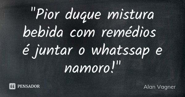 "Pior duque mistura bebida com remédios é juntar o whatssap e namoro!"... Frase de Alan Vagner.