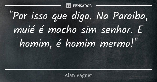 "Por isso que digo. Na Paraiba, muié é macho sim senhor. E homim, é homim mermo!" 🔪 🔪 😂 😂 😂... Frase de Alan Vagner.