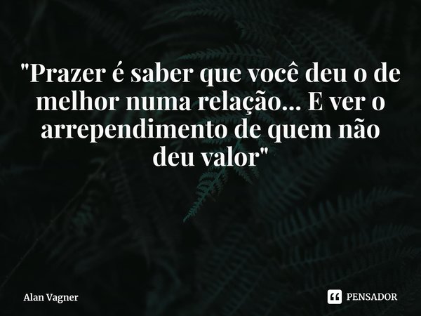 ⁠"⁠Prazer é saber que você deu o de melhor numa relação... E ver o arrependimento de quem não deu valor"... Frase de Alan Vagner.