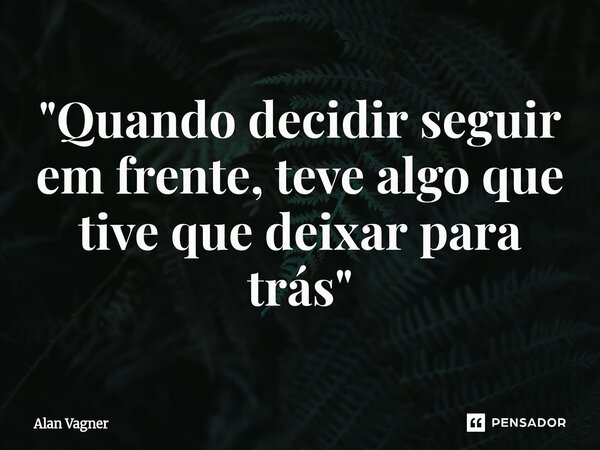⁠"Quando decidir seguir em frente, teve algo que tive que deixar para trás"... Frase de Alan Vagner.