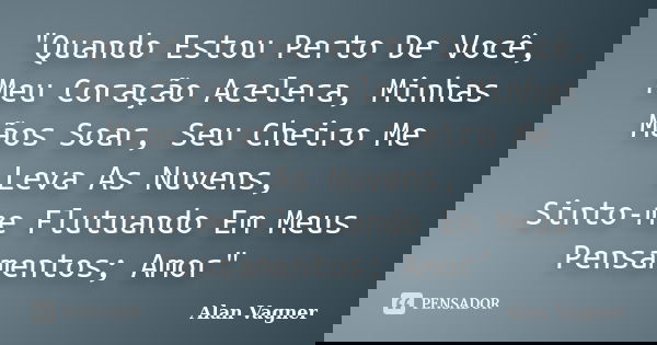 "Quando Estou Perto De Você, Meu Coração Acelera, Minhas Mãos Soar, Seu Cheiro Me Leva As Nuvens, Sinto-me Flutuando Em Meus Pensamentos; Amor"... Frase de Alan Vagner.