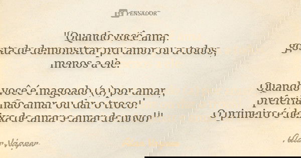 "Quando você ama, gosta de demonstrar pru amor ou a todos, menos a ele. Quando você é magoado (a) por amar, preferia não amar ou dar o troco! O primeiro é ... Frase de Alan Vagner.