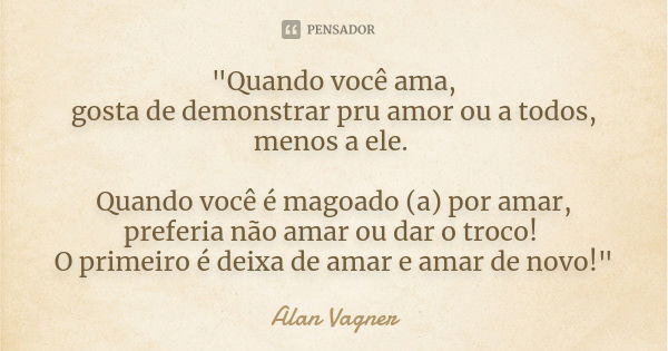 "Quando você ama, gosta de demonstrar pru amor ou a todos, menos a ele. Quando você é magoado (a) por amar, preferia não amar ou dar o troco! O primeiro é ... Frase de Alan Vagner.