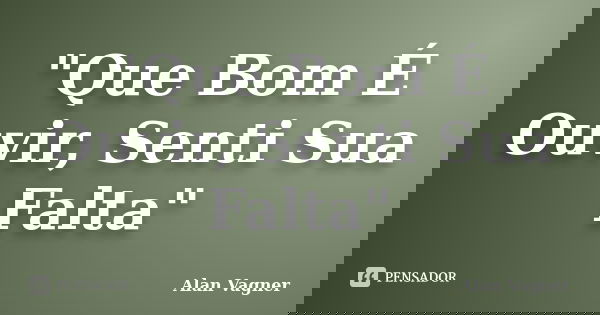 "Que Bom É Ouvir, Senti Sua Falta"... Frase de Alan Vagner.