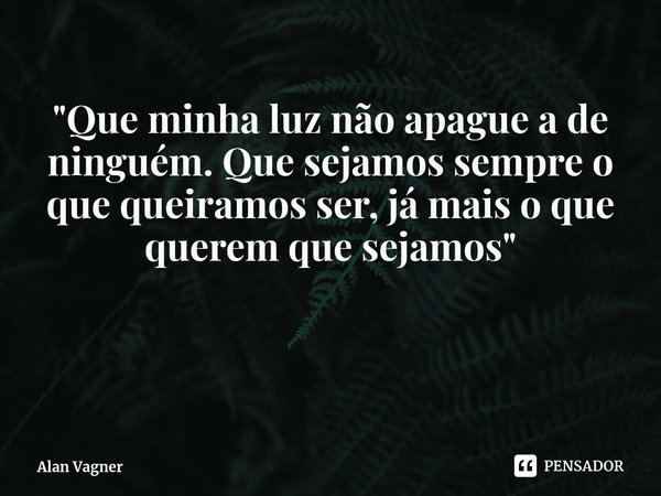 ⁠"Que minha luz não apague a de ninguém. Que sejamos sempre o que queiramos ser, já mais o que querem que sejamos"... Frase de Alan Vagner.