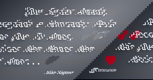 "Que Sejas Amada, Desejada e Honrada; Pela Pessoa Que Tu Amas, 💕💞 Não Queiras Nem Menos Nem Mais! Amar...❤... Frase de Alan Vagner.