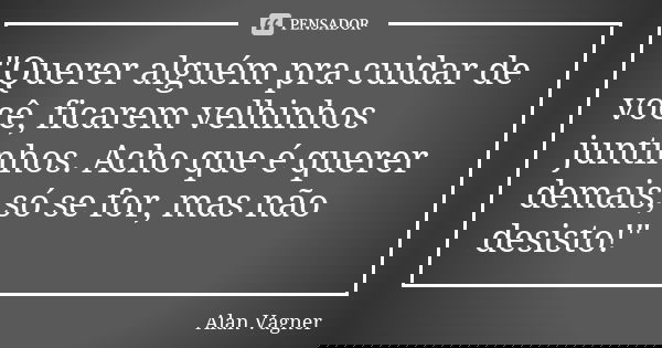 "Querer alguém pra cuidar de você, ficarem velhinhos juntinhos. Acho que é querer demais; só se for, mas não desisto!"... Frase de Alan Vagner.