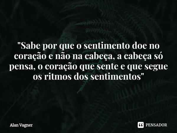 ⁠"Sabe por que o sentimento doe no coração e não na cabeça, a cabeça só pensa, o coração que sente e que segue os ritmos dos sentimentos"... Frase de Alan Vagner.