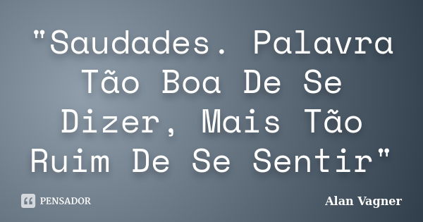 "Saudades. Palavra Tão Boa De Se Dizer, Mais Tão Ruim De Se Sentir"... Frase de Alan Vagner.