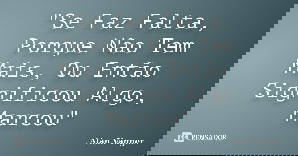 "Se Faz Falta, Porque Não Tem Mais, Ou Então Significou Algo, Marcou"... Frase de Alan Vagner.