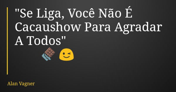 "Se Liga, Você Não É Cacaushow Para Agradar A Todos" 🍫 😉... Frase de Alan Vagner.