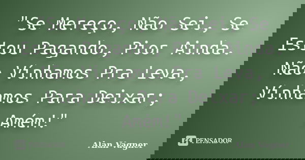 "Se Mereço, Não Sei, Se Estou Pagando, Pior Ainda. Não Vínhamos Pra Leva, Vínhamos Para Deixar; Amém!"... Frase de Alan Vagner.