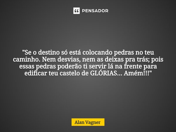 ⁠"Se o destino só está colocando pedras no teu caminho. Nem desvias, nem as deixas pra trás; pois essas pedras poderão ti servir lá na frente para edificar... Frase de Alan Vagner.