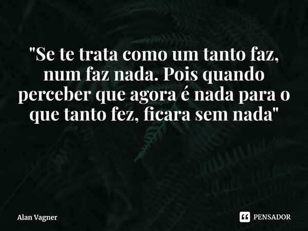 "⁠Se te trata como um tanto faz, num faz nada. Pois quando perceber que agora é nada para o que tanto fez, ficara sem nada"... Frase de Alan Vagner.
