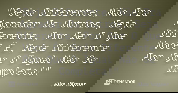 "Seja Diferente, Não Pra Agradar Os Outros, Seja Diferente, Por Ser O Que Você É, Seja Diferente Por Que O Igual Não Se Completa!"... Frase de Alan Vagner.