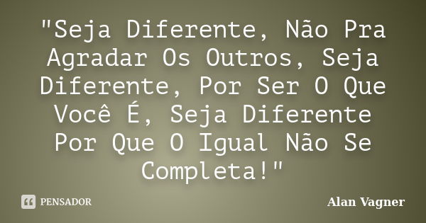 "Seja Diferente, Não Pra Agradar Os Outros, Seja Diferente, Por Ser O Que Você É, Seja Diferente Por Que O Igual Não Se Completa!"... Frase de Alan Vagner.