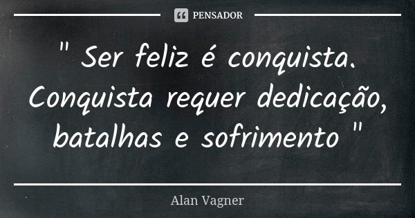 " Ser feliz é conquista. Conquista requer dedicação, batalhas e sofrimento "... Frase de Alan Vagner.