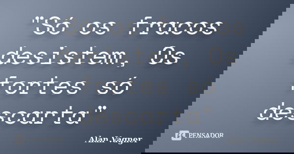 "Só os fracos desistem, Os fortes só descarta"... Frase de Alan Vagner.