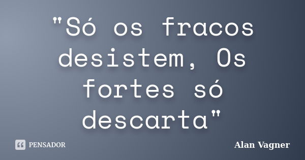 "Só os fracos desistem, Os fortes só descarta"... Frase de Alan Vagner.